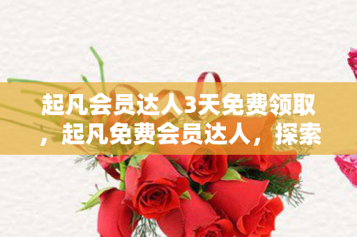 起凡会员达人3天免费领取,起凡免费会员达人,探索免费会员的无限可能 起凡会员达人3天免费领取,起凡免费会员达人,探索免费会员的无限可能