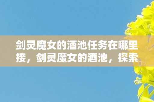 剑灵魔女的酒池任务在哪里接,剑灵魔女的酒池,探索未知世界的奇幻之旅 剑灵魔女的酒池任务在哪里接,剑灵魔女的酒池,探索未知世界的奇幻之旅