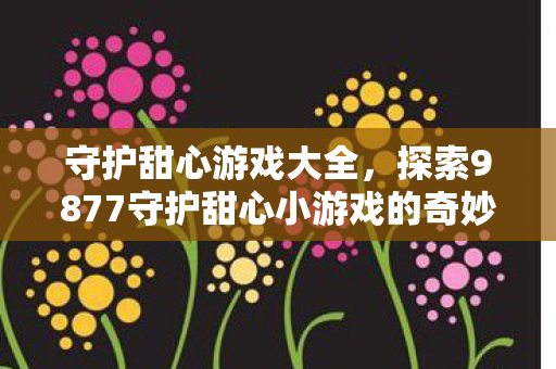 守护甜心游戏大全,探索9877守护甜心小游戏的奇妙世界 守护甜心游戏大全,探索9877守护甜心小游戏的奇妙世界