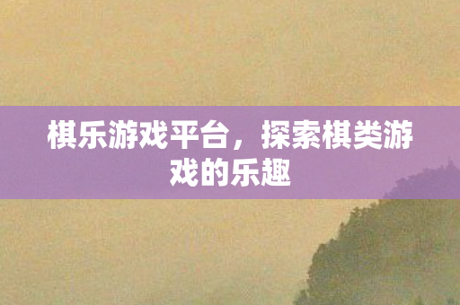 棋乐游戏平台,探索棋类游戏的乐趣 棋乐游戏平台,探索棋类游戏的乐趣