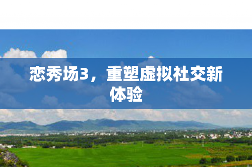 恋秀场3，重塑虚拟社交新体验