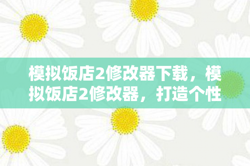 模拟饭店2修改器下载,模拟饭店2修改器,打造个性化游戏体验的利器 模拟饭店2修改器下载,模拟饭店2修改器,打造个性化游戏体验的利器