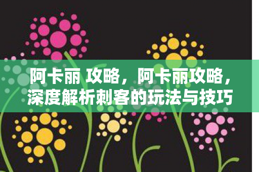 阿卡丽 攻略,阿卡丽攻略,深度解析刺客的玩法与技巧 阿卡丽 攻略,阿卡丽攻略,深度解析刺客的玩法与技巧