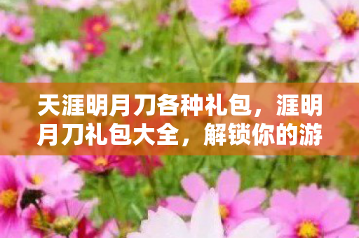 天涯明月刀各种礼包，涯明月刀礼包大全，解锁你的游戏之旅
