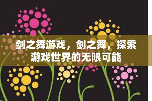 剑之舞游戏,剑之舞,探索游戏世界的无限可能 剑之舞游戏,剑之舞,探索游戏世界的无限可能