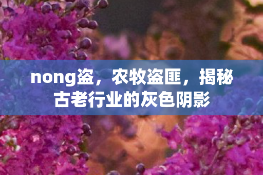 nong盗,农牧盗匪,揭秘古老行业的灰色阴影 nong盗,农牧盗匪,揭秘古老行业的灰色阴影