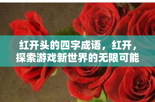 红开头的四字成语,红开,探索游戏新世界的无限可能 红开头的四字成语,红开,探索游戏新世界的无限可能