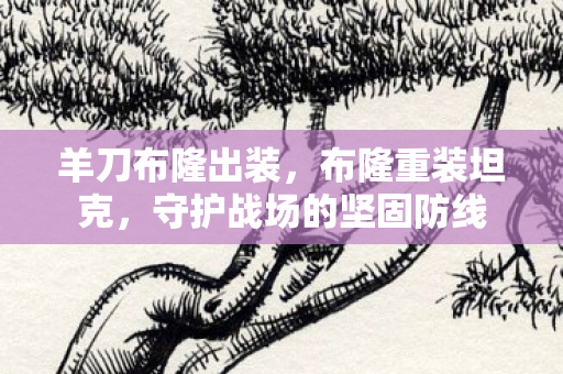 羊刀布隆出装,布隆重装坦克,守护战场的坚固防线 羊刀布隆出装,布隆重装坦克,守护战场的坚固防线