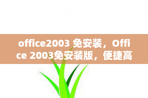 office2003 免安装,Office 2003免安装版,便捷高效,轻松办公 office2003 免安装,Office 2003免安装版,便捷高效,轻松办公