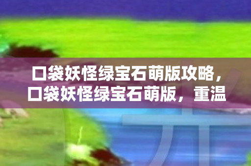 口袋妖怪绿宝石萌版攻略,口袋妖怪绿宝石萌版,重温经典,萌动回忆 口袋妖怪绿宝石萌版攻略,口袋妖怪绿宝石萌版,重温经典,萌动回忆