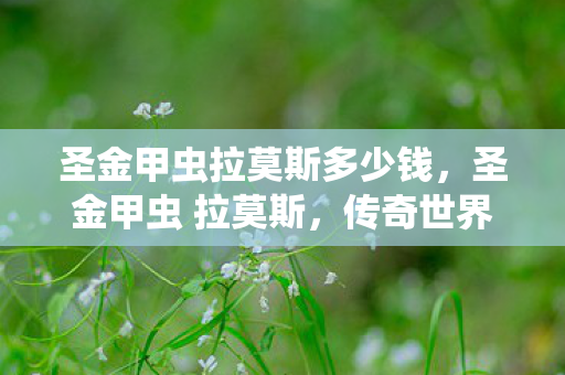 圣金甲虫拉莫斯多少钱,圣金甲虫 拉莫斯,传奇世界的守护者 圣金甲虫拉莫斯多少钱,圣金甲虫 拉莫斯,传奇世界的守护者