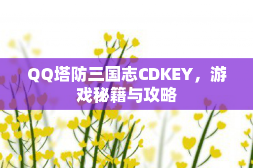 QQ塔防三国志CDKEY,游戏秘籍与攻略 QQ塔防三国志CDKEY,游戏秘籍与攻略
