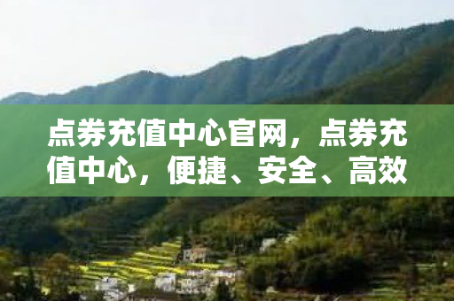 点券充值中心官网,点券充值中心,便捷、安全、高效的充值体验 点券充值中心官网,点券充值中心,便捷、安全、高效的充值体验