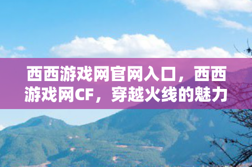 西西游戏网官网入口,西西游戏网CF,穿越火线的魅力与玩家社区 西西游戏网官网入口,西西游戏网CF,穿越火线的魅力与玩家社区