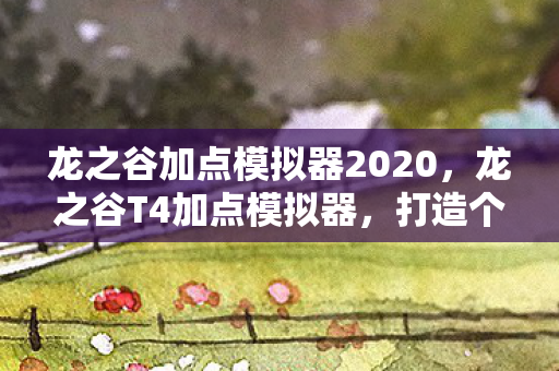 龙之谷加点模拟器2020,龙之谷T4加点模拟器,打造个性化角色,提升战斗效率 龙之谷加点模拟器2020,龙之谷T4加点模拟器,打造个性化角色,提升战斗效率