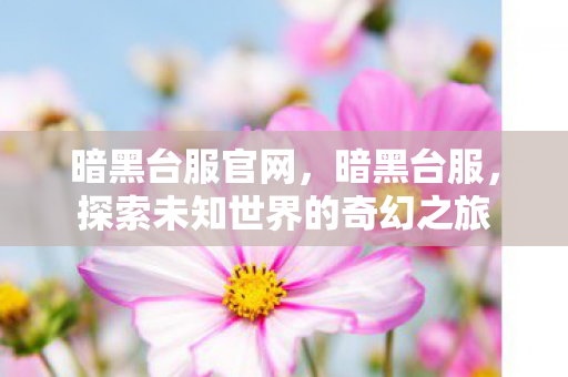 暗黑台服官网,暗黑台服,探索未知世界的奇幻之旅 暗黑台服官网,暗黑台服,探索未知世界的奇幻之旅