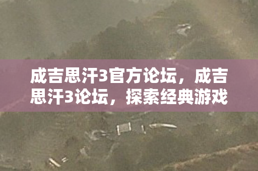 成吉思汗3官方论坛,成吉思汗3论坛,探索经典游戏的多元魅力 成吉思汗3官方论坛,成吉思汗3论坛,探索经典游戏的多元魅力