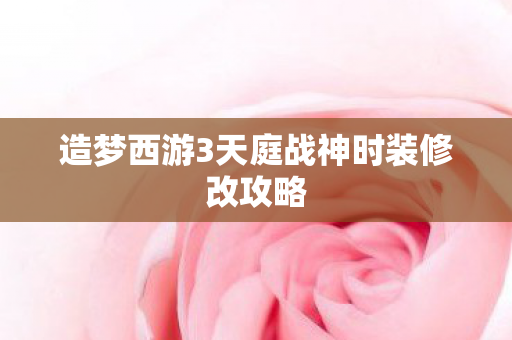 造梦西游3天庭战神时装修改攻略 造梦西游3天庭战神时装修改攻略