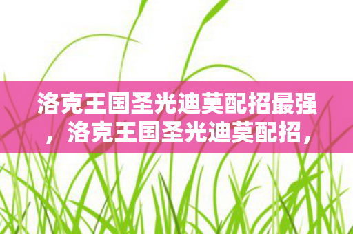洛克王国圣光迪莫配招最强,洛克王国圣光迪莫配招,打造最强战斗阵容 洛克王国圣光迪莫配招最强,洛克王国圣光迪莫配招,打造最强战斗阵容