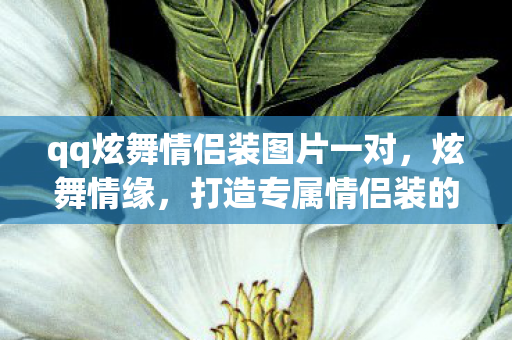 qq炫舞情侣装图片一对,炫舞情缘,打造专属情侣装的浪漫之旅 qq炫舞情侣装图片一对,炫舞情缘,打造专属情侣装的浪漫之旅