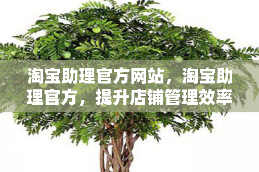淘宝助理官方网站,淘宝助理官方,提升店铺管理效率的神器 淘宝助理官方网站,淘宝助理官方,提升店铺管理效率的神器