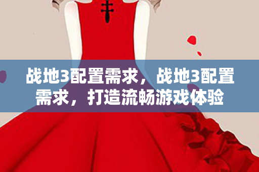 战地3配置需求,战地3配置需求,打造流畅游戏体验 战地3配置需求,战地3配置需求,打造流畅游戏体验
