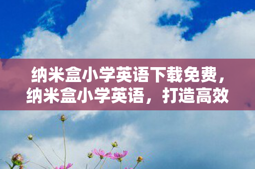 纳米盒小学英语下载免费,纳米盒小学英语,打造高效英语学习平台 纳米盒小学英语下载免费,纳米盒小学英语,打造高效英语学习平台