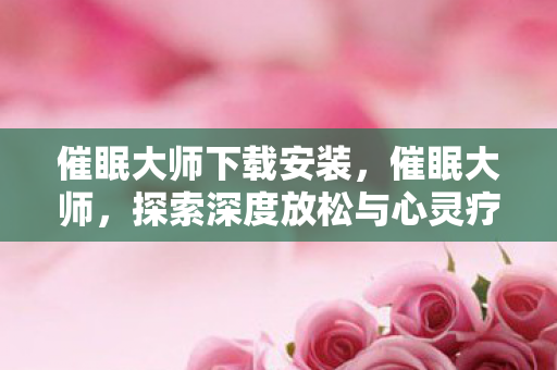 催眠大师下载安装,催眠大师,探索深度放松与心灵疗愈的奥秘 催眠大师下载安装,催眠大师,探索深度放松与心灵疗愈的奥秘