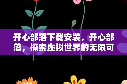 开心部落下载安装，开心部落，探索虚拟世界的无限可能