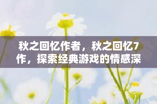 秋之回忆作者,秋之回忆7作,探索经典游戏的情感深度与游戏设计 秋之回忆作者,秋之回忆7作,探索经典游戏的情感深度与游戏设计