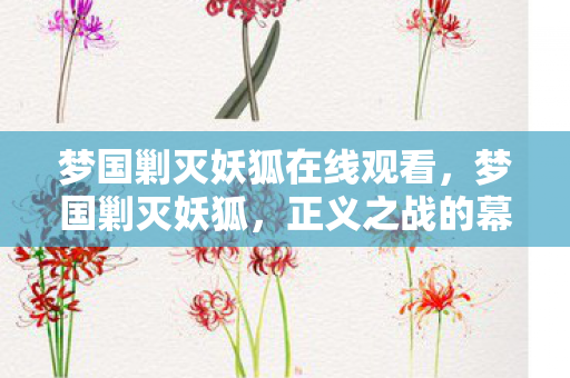 梦国剿灭妖狐在线观看,梦国剿灭妖狐,正义之战的幕后真相 梦国剿灭妖狐在线观看,梦国剿灭妖狐,正义之战的幕后真相