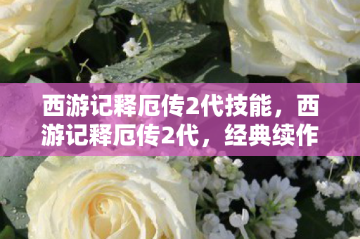 西游记释厄传2代技能,西游记释厄传2代,经典续作,再续西游传奇 西游记释厄传2代技能,西游记释厄传2代,经典续作,再续西游传奇