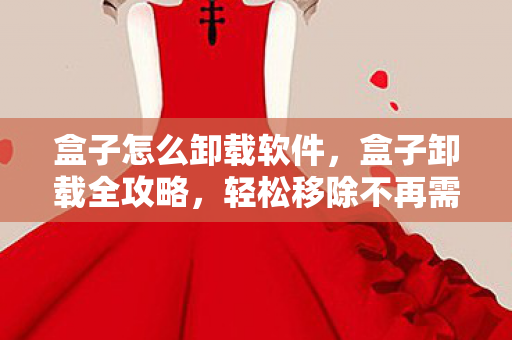 盒子怎么卸载软件,盒子卸载全攻略,轻松移除不再需要的软件 盒子怎么卸载软件,盒子卸载全攻略,轻松移除不再需要的软件