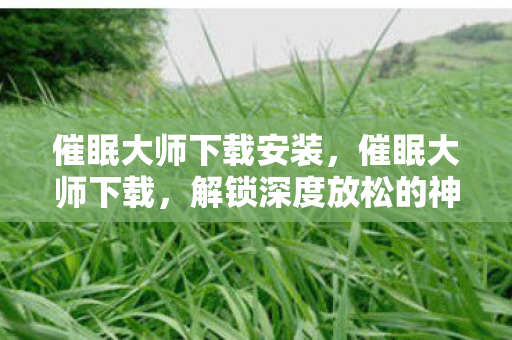 催眠大师下载安装，催眠大师下载，解锁深度放松的神奇之旅