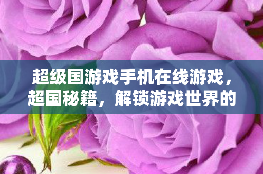 超级国游戏手机在线游戏,超国秘籍,解锁游戏世界的无限可能 超级国游戏手机在线游戏,超国秘籍,解锁游戏世界的无限可能
