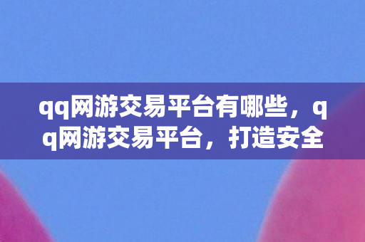 qq网游交易平台有哪些，qq网游交易平台，打造安全、便捷的虚拟物品交易新体验