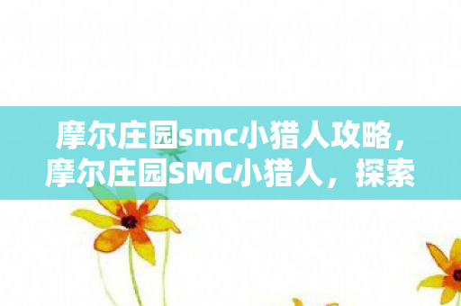 摩尔庄园smc小猎人攻略,摩尔庄园SMC小猎人,探索神秘岛屿的冒险之旅 摩尔庄园smc小猎人攻略,摩尔庄园SMC小猎人,探索神秘岛屿的冒险之旅