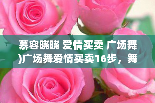 慕容晓晓 爱情买卖 广场舞)广场舞爱情买卖16步,舞动激情,演绎浪漫 慕容晓晓 爱情买卖 广场舞)广场舞爱情买卖16步,舞动激情,演绎浪漫