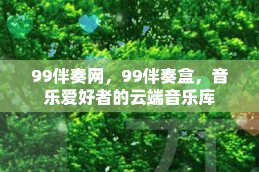 99伴奏网,99伴奏盒,音乐爱好者的云端音乐库 99伴奏网,99伴奏盒,音乐爱好者的云端音乐库