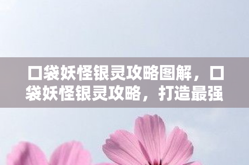 口袋妖怪银灵攻略图解,口袋妖怪银灵攻略,打造最强宝可梦阵容 口袋妖怪银灵攻略图解,口袋妖怪银灵攻略,打造最强宝可梦阵容