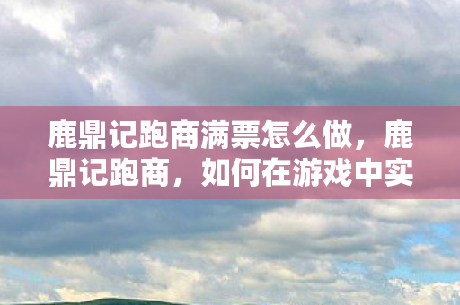 鹿鼎记跑商满票怎么做,鹿鼎记跑商,如何在游戏中实现财富自由 鹿鼎记跑商满票怎么做,鹿鼎记跑商,如何在游戏中实现财富自由