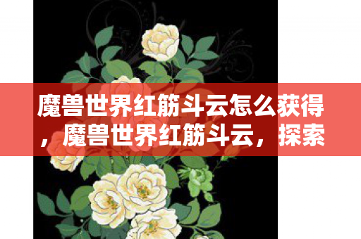 魔兽世界红筋斗云怎么获得,魔兽世界红筋斗云,探索虚拟世界的无限可能 魔兽世界红筋斗云怎么获得,魔兽世界红筋斗云,探索虚拟世界的无限可能