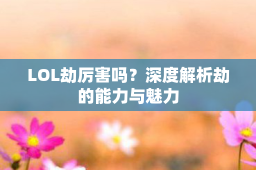 LOL劫厉害吗?深度解析劫的能力与魅力 LOL劫厉害吗?深度解析劫的能力与魅力