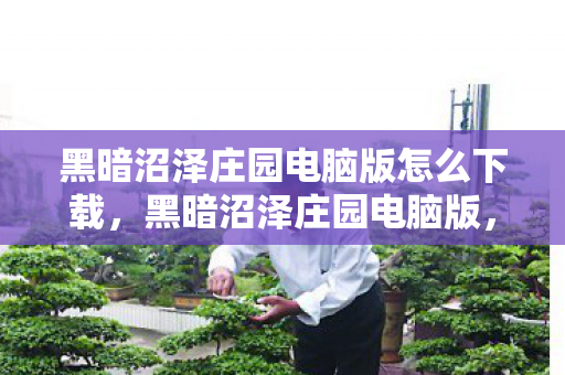 黑暗沼泽庄园电脑版怎么下载,黑暗沼泽庄园电脑版,探索未知世界的奇幻之旅 黑暗沼泽庄园电脑版怎么下载,黑暗沼泽庄园电脑版,探索未知世界的奇幻之旅