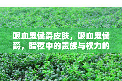 吸血鬼侯爵皮肤,吸血鬼侯爵,暗夜中的贵族与权力的游戏 吸血鬼侯爵皮肤,吸血鬼侯爵,暗夜中的贵族与权力的游戏