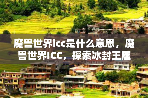 魔兽世界icc是什么意思,魔兽世界ICC,探索冰封王座的奥秘 魔兽世界icc是什么意思,魔兽世界ICC,探索冰封王座的奥秘