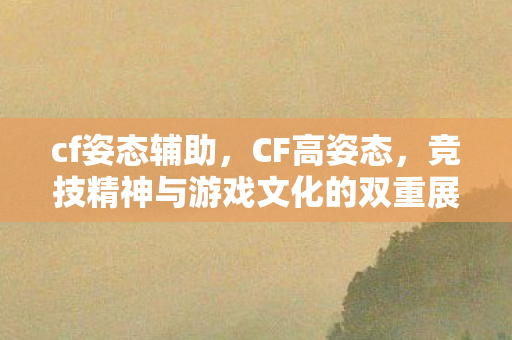 cf姿态辅助,CF高姿态,竞技精神与游戏文化的双重展现 cf姿态辅助,CF高姿态,竞技精神与游戏文化的双重展现