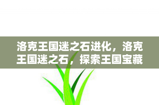 洛克王国迷之石进化,洛克王国迷之石,探索王国宝藏的奇幻之旅 洛克王国迷之石进化,洛克王国迷之石,探索王国宝藏的奇幻之旅