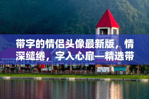 带字的情侣头像最新版,情深缱绻,字入心扉—精选带字情侣头像 带字的情侣头像最新版,情深缱绻,字入心扉—精选带字情侣头像