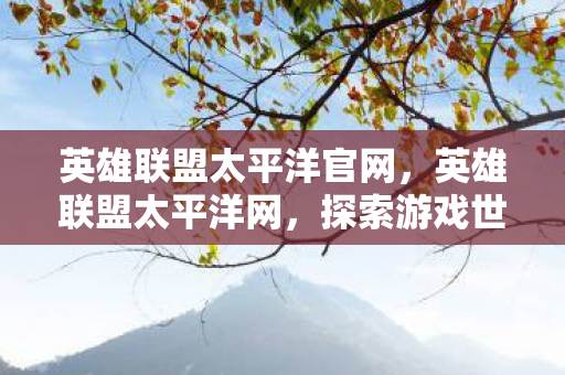 英雄联盟太平洋官网,英雄联盟太平洋网,探索游戏世界的无限可能 英雄联盟太平洋官网,英雄联盟太平洋网,探索游戏世界的无限可能